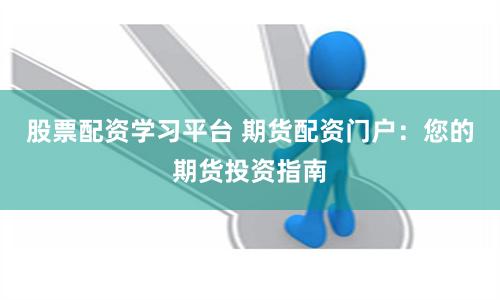 股票配资学习平台 期货配资门户：您的期货投资指南