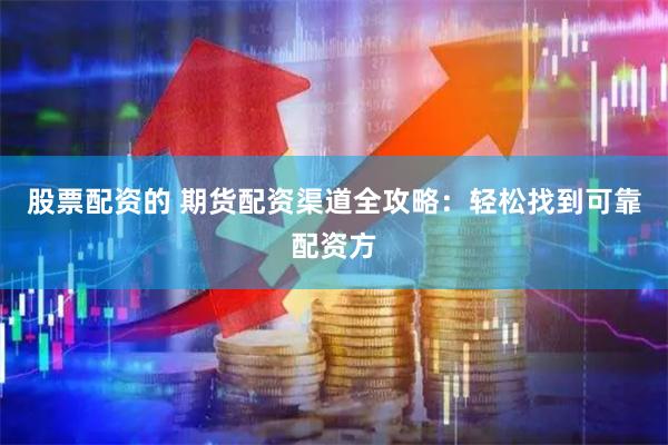 股票配资的 期货配资渠道全攻略：轻松找到可靠配资方