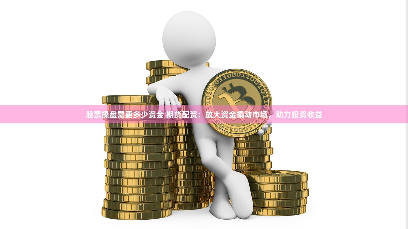 股票操盘需要多少资金 期货配资：放大资金撬动市场，助力投资收益