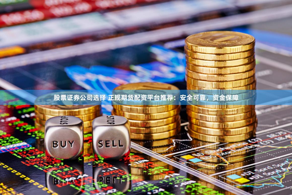 股票证券公司选择 正规期货配资平台推荐：安全可靠，资金保障