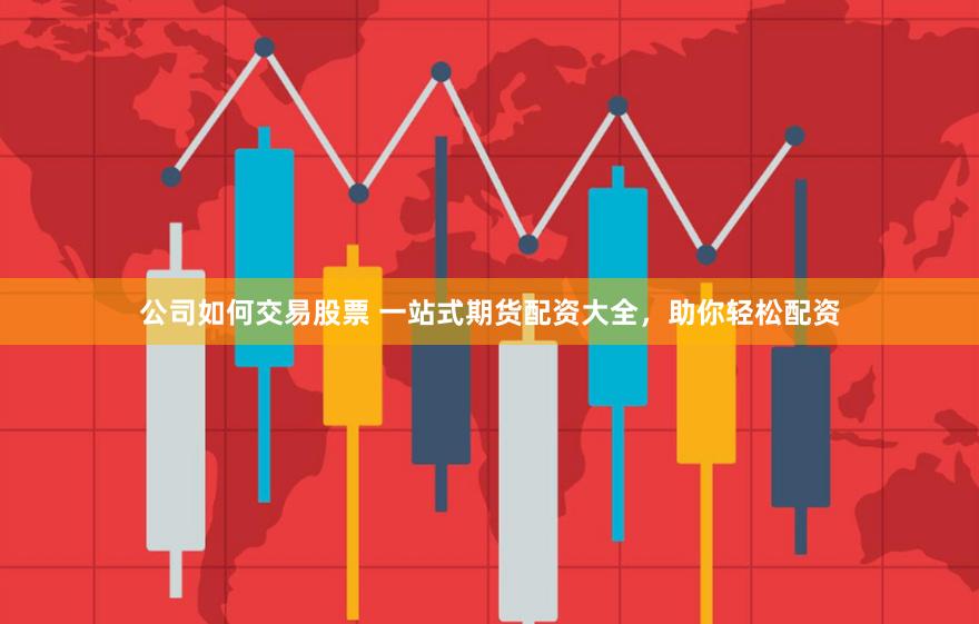 公司如何交易股票 一站式期货配资大全，助你轻松配资