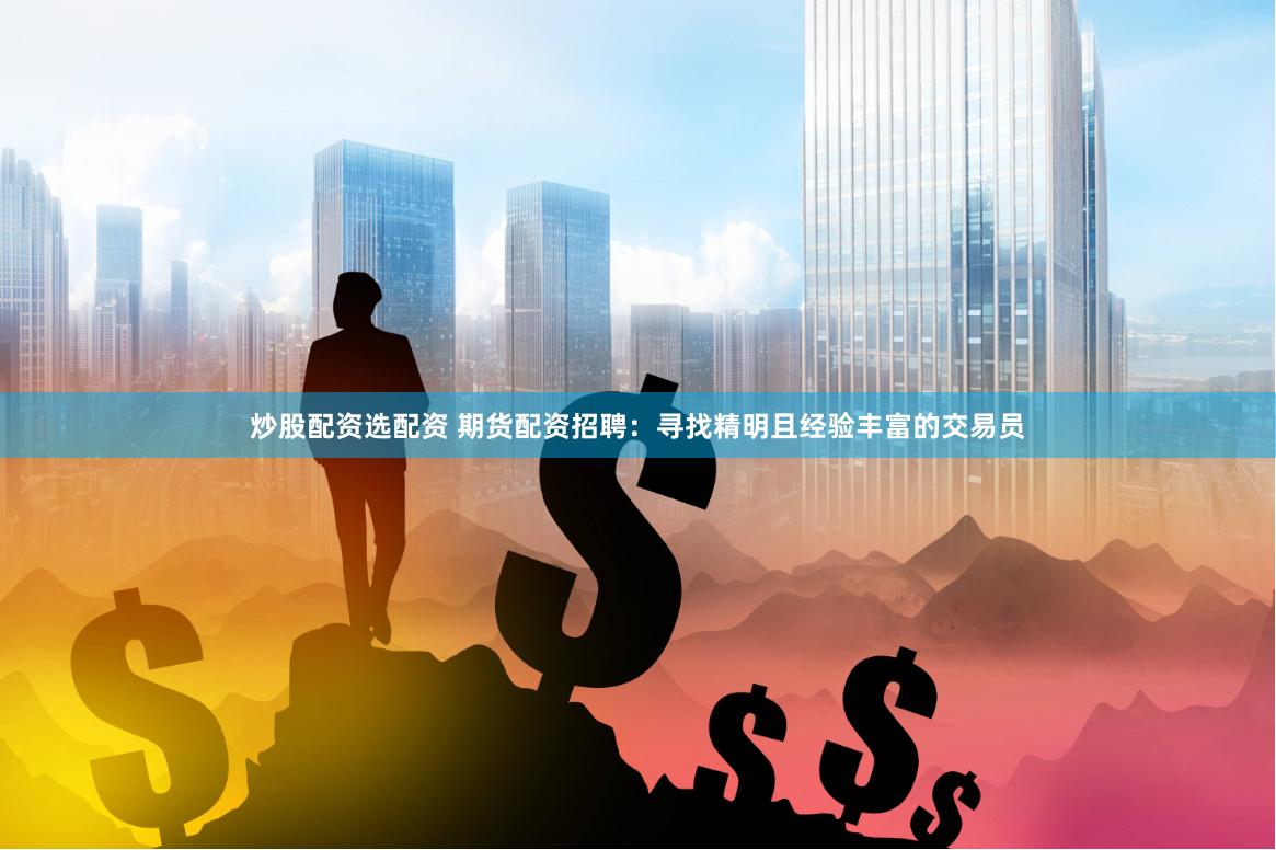 炒股配资选配资 期货配资招聘：寻找精明且经验丰富的交易员