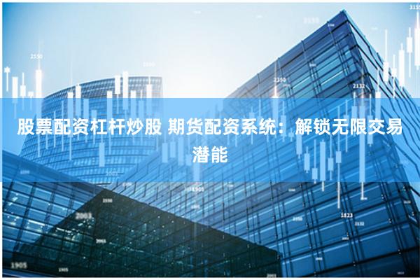 股票配资杠杆炒股 期货配资系统：解锁无限交易潜能