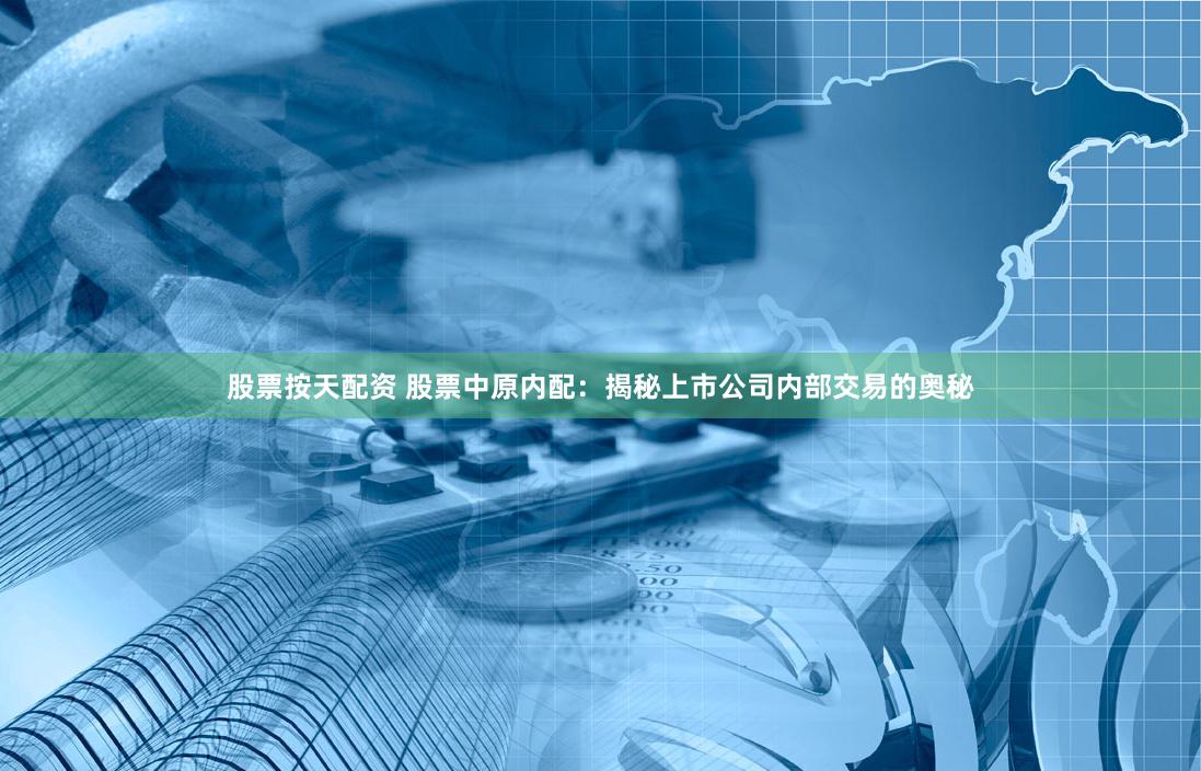 股票按天配资 股票中原内配：揭秘上市公司内部交易的奥秘