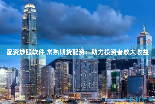 配资炒股软件 常熟期货配资：助力投资者放大收益