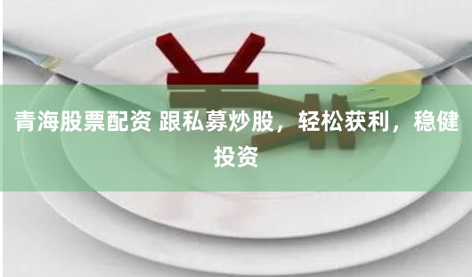 青海股票配资 跟私募炒股，轻松获利，稳健投资