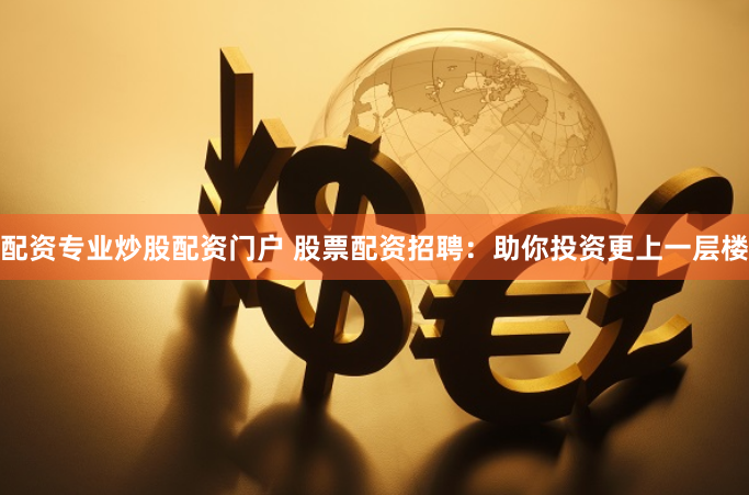 配资专业炒股配资门户 股票配资招聘：助你投资更上一层楼