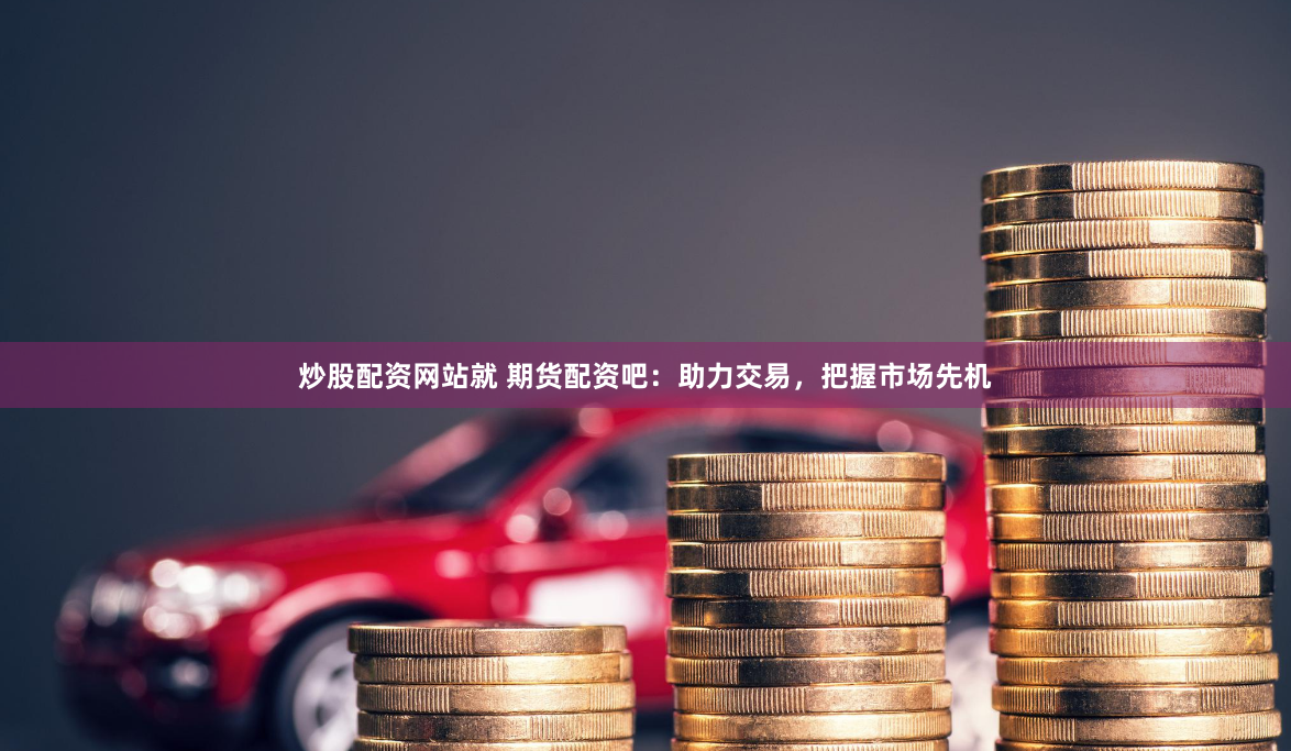 炒股配资网站就 期货配资吧：助力交易，把握市场先机