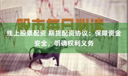 线上股票配资 期货配资协议：保障资金安全，明确权利义务