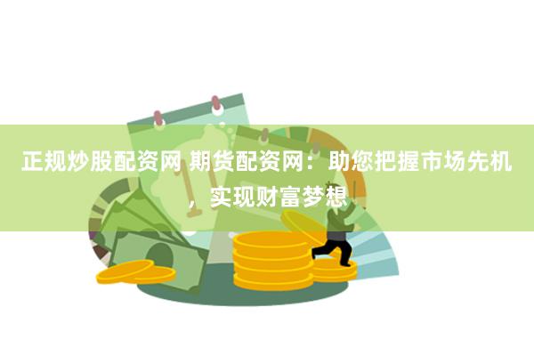 正规炒股配资网 期货配资网：助您把握市场先机，实现财富梦想