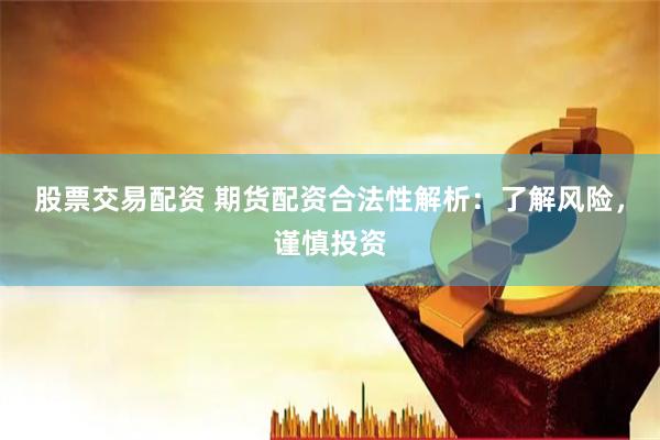 股票交易配资 期货配资合法性解析：了解风险，谨慎投资