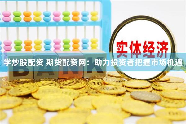 学炒股配资 期货配资网：助力投资者把握市场机遇