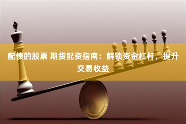 配债的股票 期货配资指南：解锁资金杠杆，提升交易收益