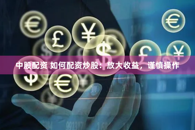 中股配资 如何配资炒股：放大收益，谨慎操作