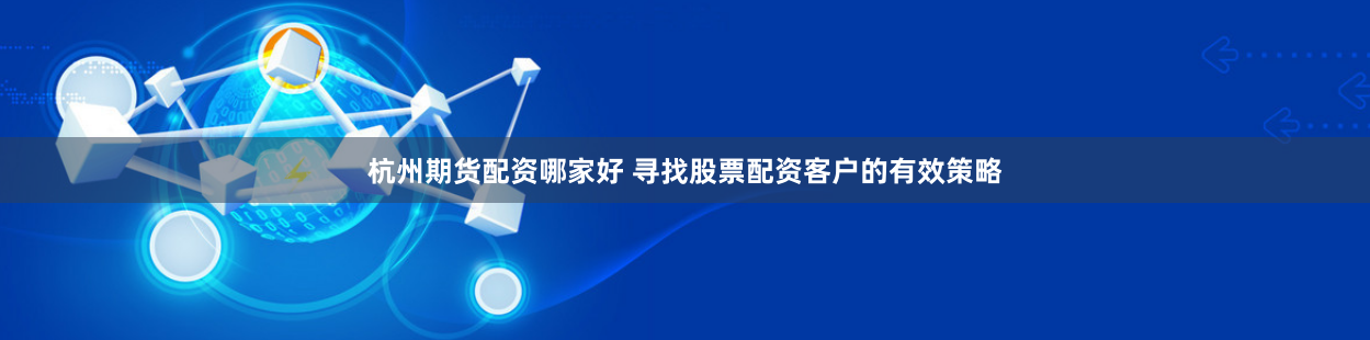 杭州期货配资哪家好 寻找股票配资客户的有效策略