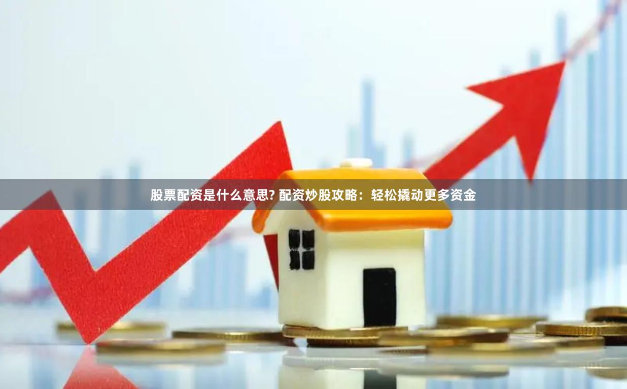 股票配资是什么意思? 配资炒股攻略：轻松撬动更多资金