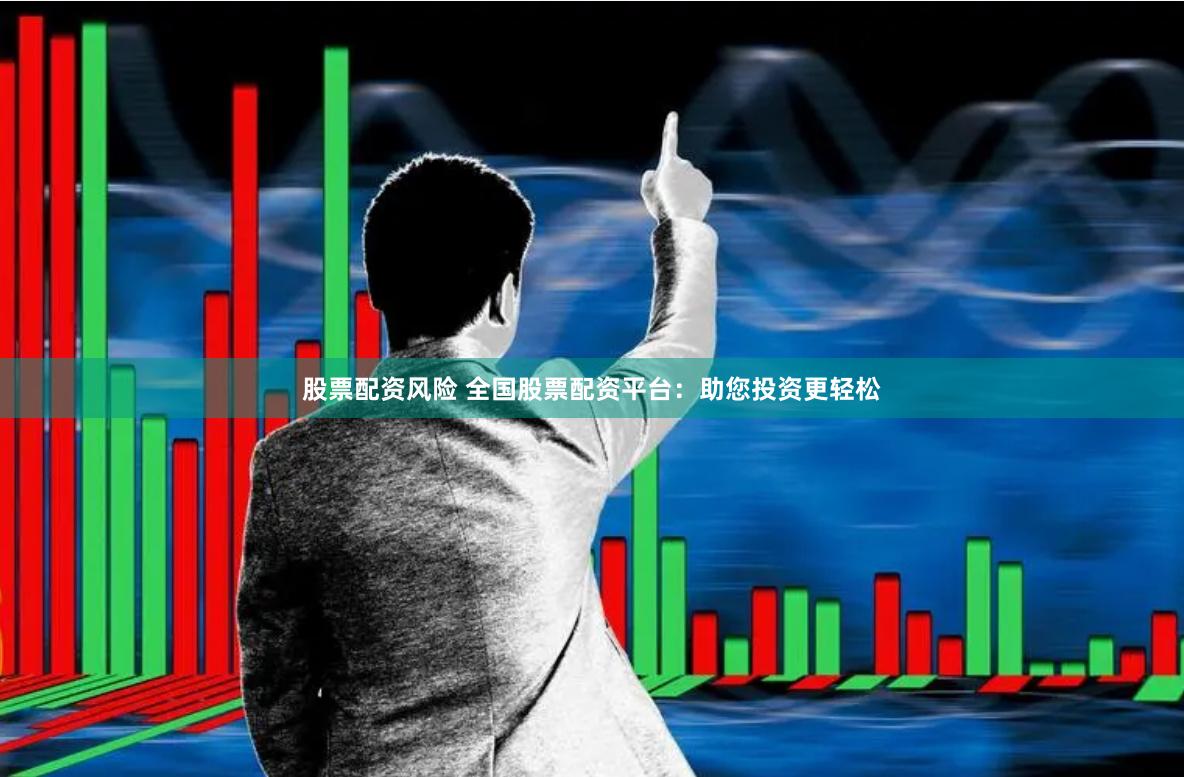 股票配资风险 全国股票配资平台：助您投资更轻松
