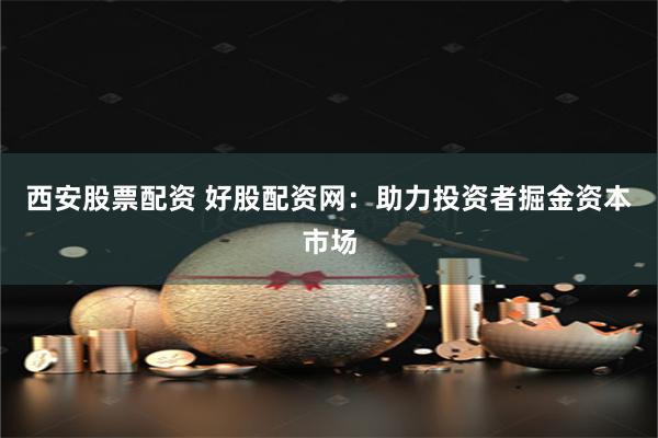 西安股票配资 好股配资网：助力投资者掘金资本市场