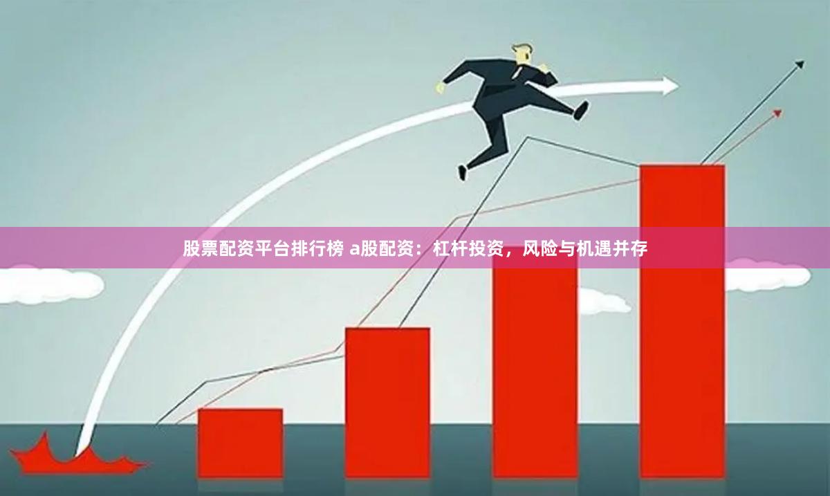 股票配资平台排行榜 a股配资：杠杆投资，风险与机遇并存