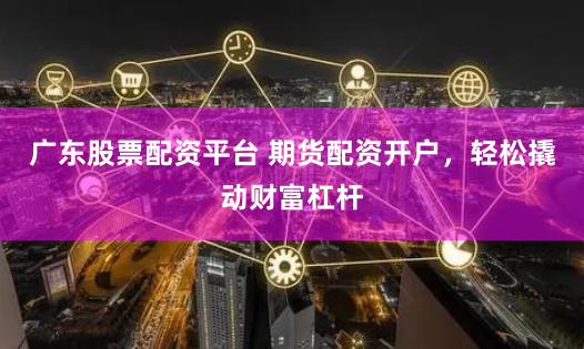 广东股票配资平台 期货配资开户，轻松撬动财富杠杆
