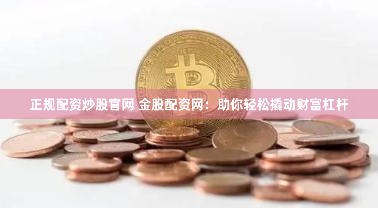 正规配资炒股官网 金股配资网：助你轻松撬动财富杠杆
