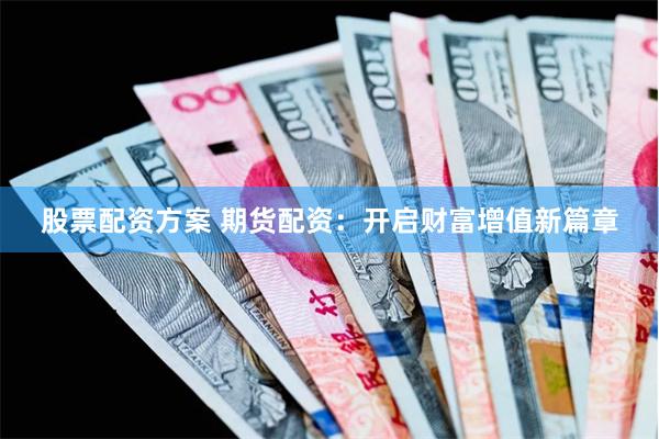 股票配资方案 期货配资：开启财富增值新篇章