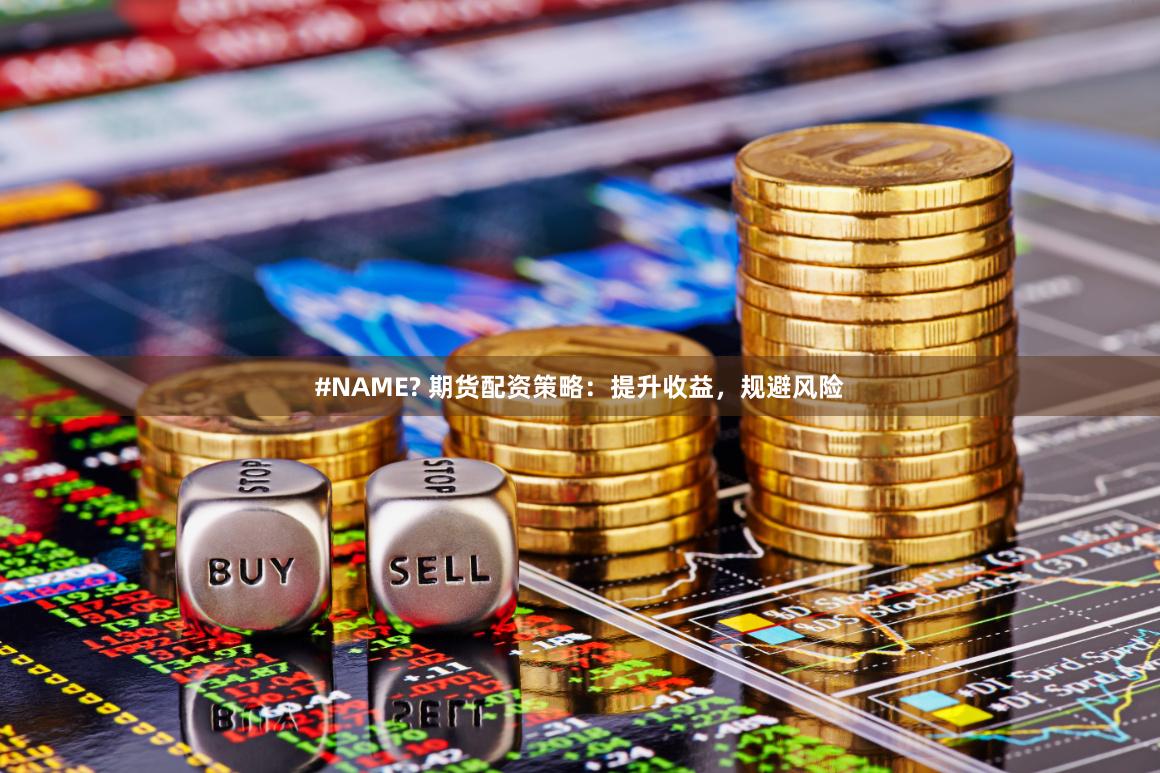 #NAME? 期货配资策略：提升收益，规避风险