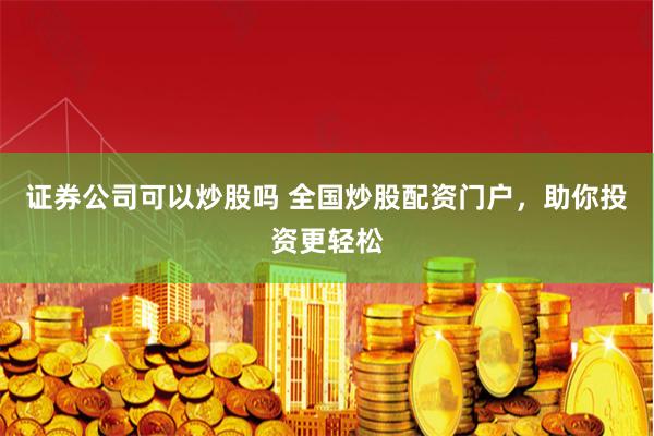 证券公司可以炒股吗 全国炒股配资门户，助你投资更轻松