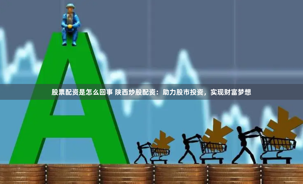 股票配资是怎么回事 陕西炒股配资：助力股市投资，实现财富梦想