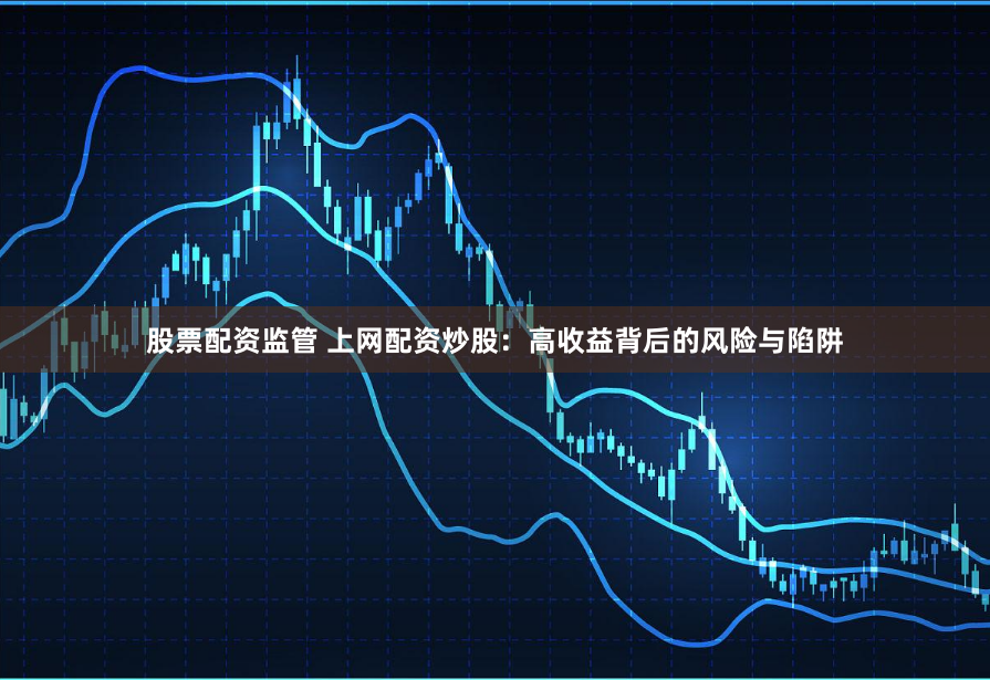 股票配资监管 上网配资炒股：高收益背后的风险与陷阱