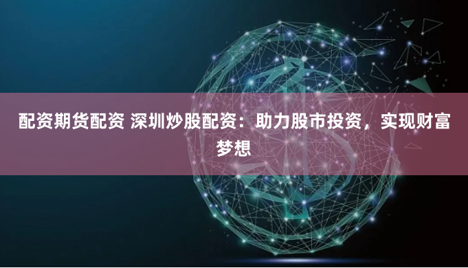 配资期货配资 深圳炒股配资：助力股市投资，实现财富梦想