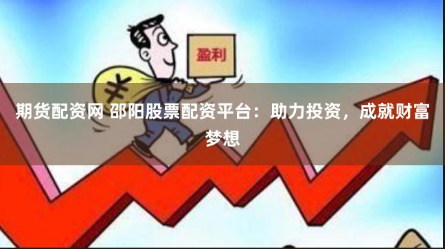 期货配资网 邵阳股票配资平台：助力投资，成就财富梦想