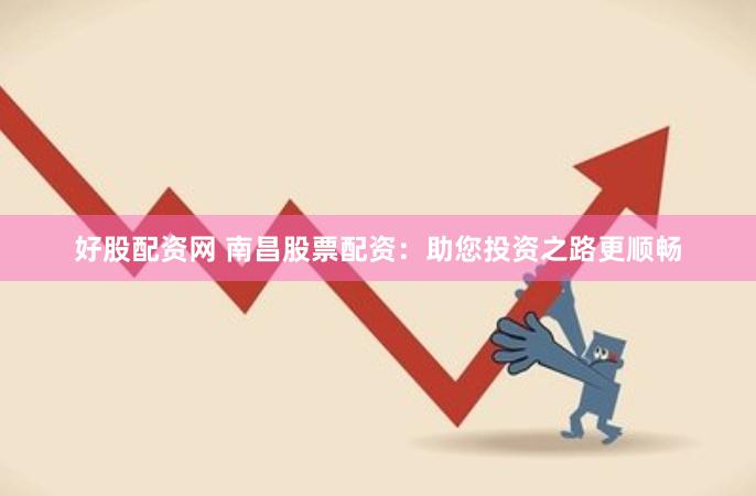 好股配资网 南昌股票配资：助您投资之路更顺畅