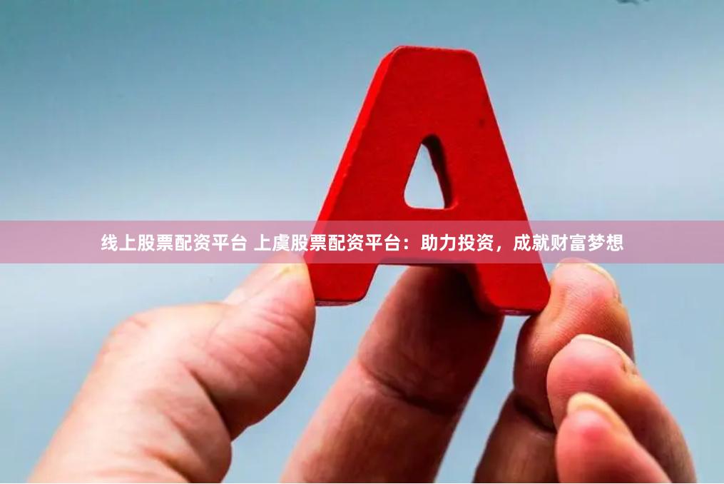 线上股票配资平台 上虞股票配资平台：助力投资，成就财富梦想