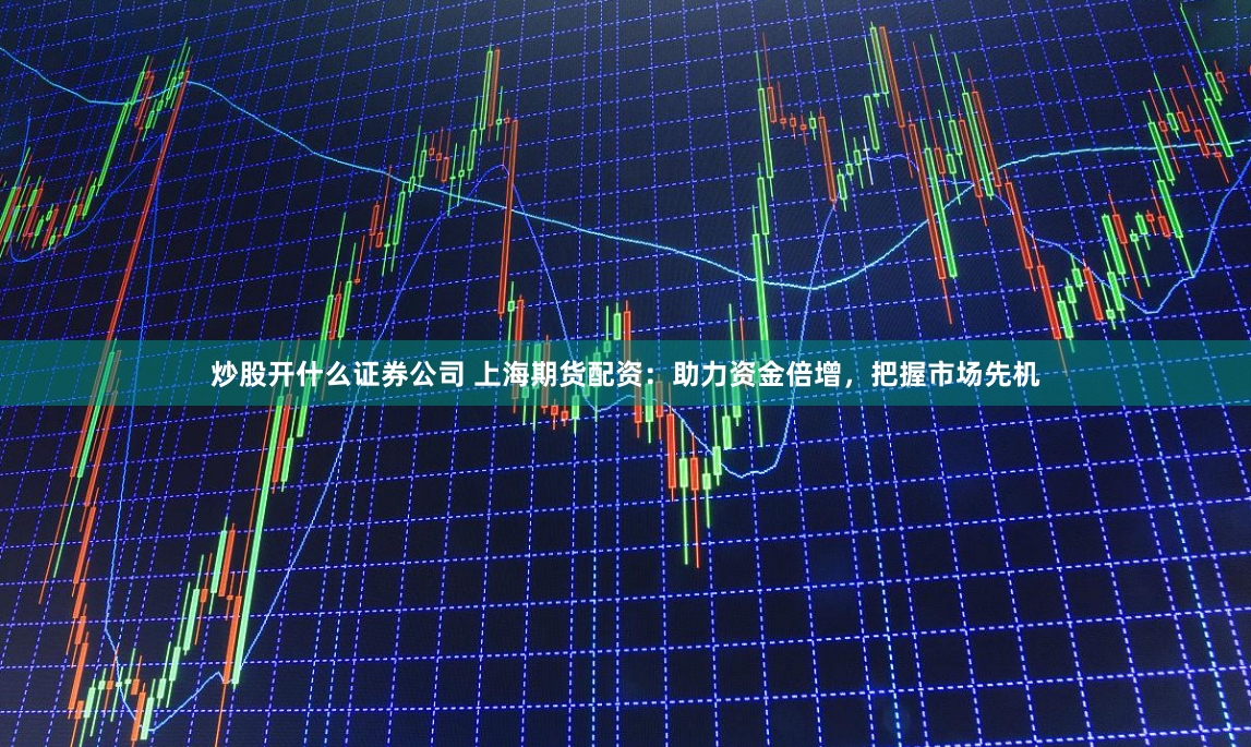 炒股开什么证券公司 上海期货配资：助力资金倍增，把握市场先机