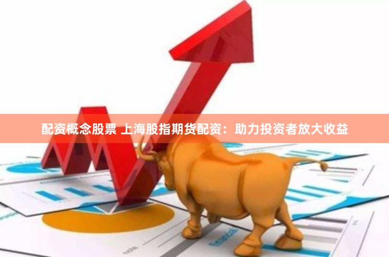 配资概念股票 上海股指期货配资：助力投资者放大收益