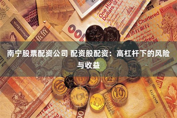 南宁股票配资公司 配资股配资：高杠杆下的风险与收益