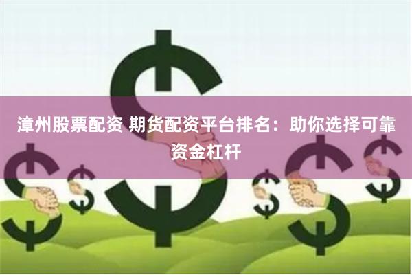 漳州股票配资 期货配资平台排名：助你选择可靠资金杠杆
