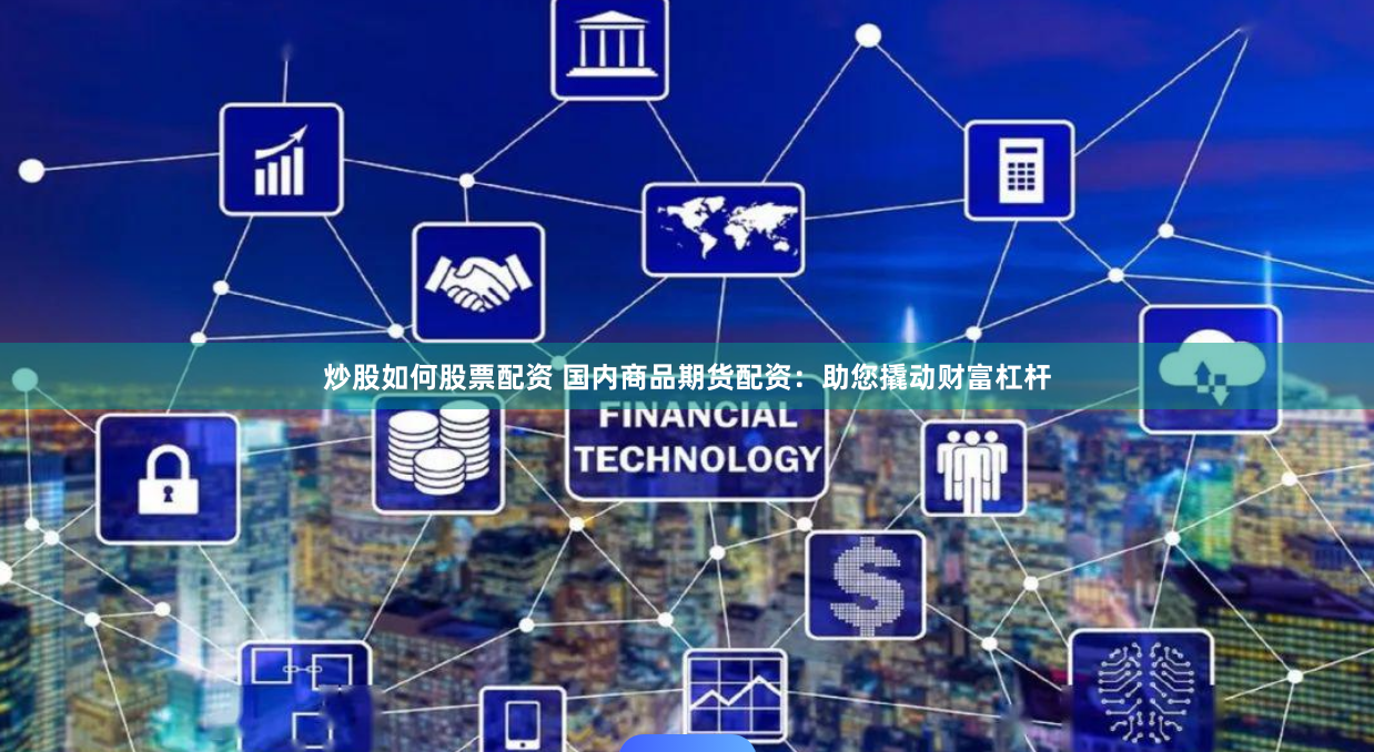 炒股如何股票配资 国内商品期货配资：助您撬动财富杠杆