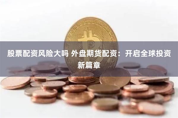 股票配资风险大吗 外盘期货配资：开启全球投资新篇章