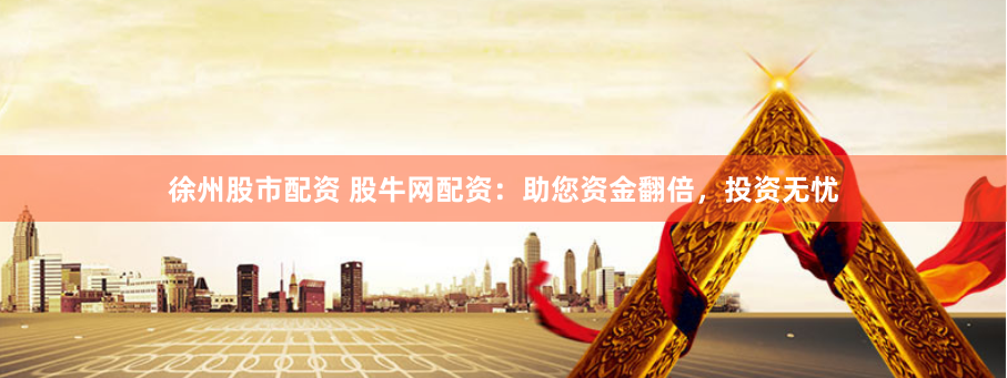 徐州股市配资 股牛网配资：助您资金翻倍，投资无忧