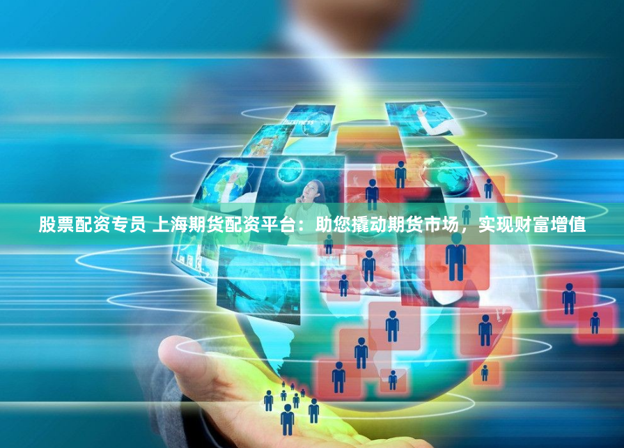 股票配资专员 上海期货配资平台：助您撬动期货市场，实现财富增值