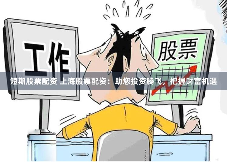 短期股票配资 上海股票配资：助您投资腾飞，把握财富机遇