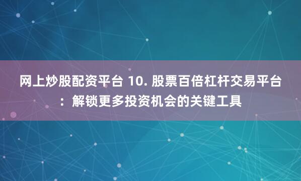 网上炒股配资平台 10. 股票百倍杠杆交易平台：解锁更多投资机会的关键工具