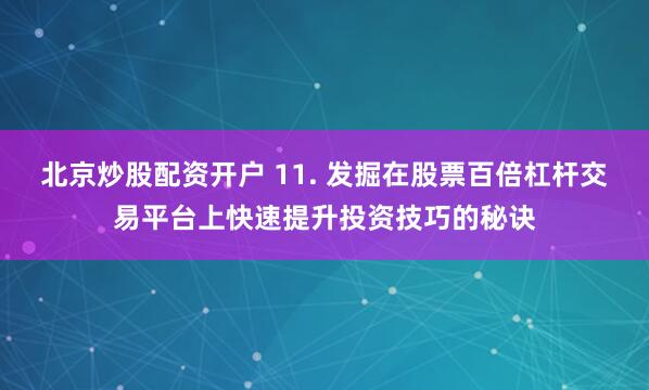 北京炒股配资开户 11. 发掘在股票百倍杠杆交易平台上快速提升投资技巧的秘诀