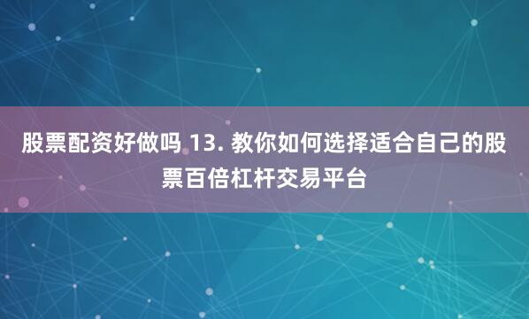 股票配资好做吗 13. 教你如何选择适合自己的股票百倍杠杆交易平台