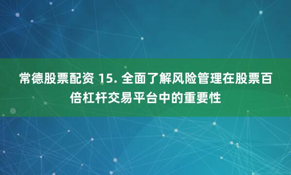 常德股票配资 15. 全面了解风险管理在股票百倍杠杆交易平台中的重要性
