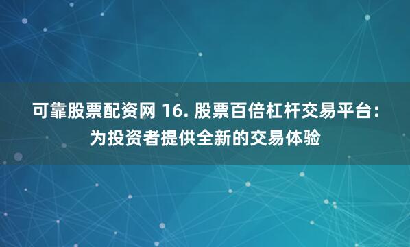可靠股票配资网 16. 股票百倍杠杆交易平台：为投资者提供全新的交易体验