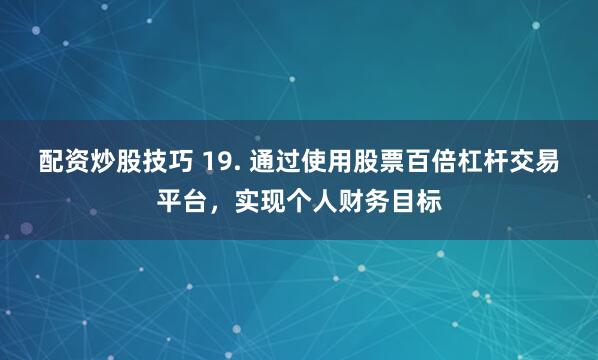 配资炒股技巧 19. 通过使用股票百倍杠杆交易平台，实现个人财务目标