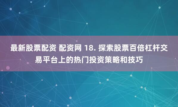 最新股票配资 配资网 18. 探索股票百倍杠杆交易平台上的热门投资策略和技巧